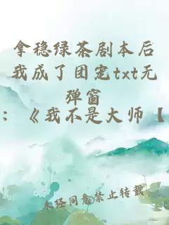 拿穩(wěn)綠茶劇本后我成了團(tuán)寵txt無(wú)彈窗
