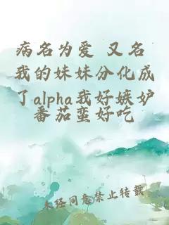 病名為愛 又名 我的妹妹分化成了alpha我好嫉妒
