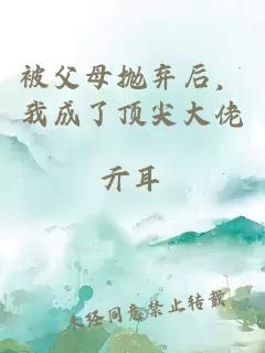 被父母拋棄后，我成了頂尖大佬