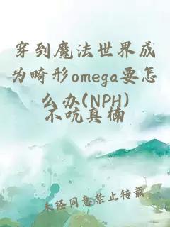 穿到魔法世界成為畸形omega要怎么辦(NPH)