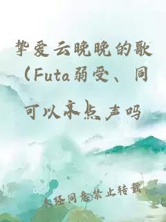 摯愛云晚晚的歌（Futa弱受、同文）