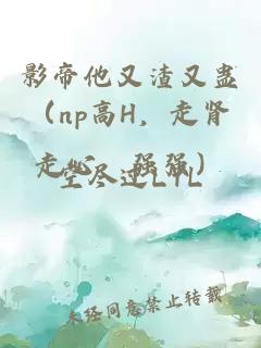 影帝他又渣又蠱（np高H，走腎走心，強強）