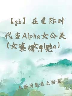 【gb】在星際時代當Alpha女公關(女攻 女alpha）