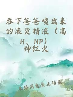 吞下爸爸噴出來的滾燙精液（高H、NP）