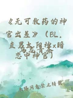 《無可救藥的神官出差》（BL，直男太陽神x暗戀中神官）