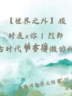 【世界之外】顧時夜x你｜烈郎怕女纏