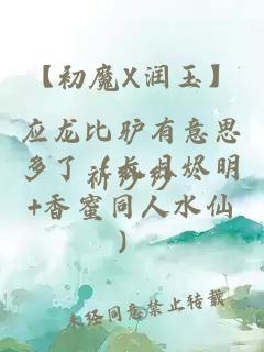 【初魔X潤玉】應(yīng)龍比驢有意思多了（長月燼明+香蜜同人水仙）