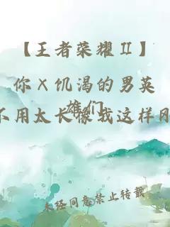 【王者榮耀Ⅱ】你×饑渴的男英雄們