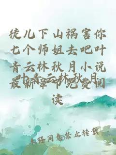 徒兒下山禍害你七個師姐去吧葉青云林秋月小說最新章節免費閱讀