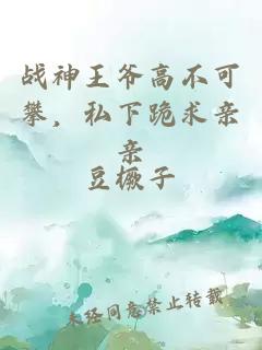 戰神王爺高不可攀，私下跪求親親