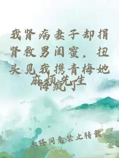 我腎病妻子卻捐腎救男閨蜜，扭頭見我攜青梅她悔瘋了