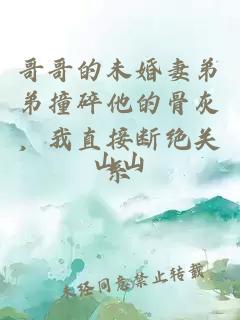 哥哥的未婚妻弟弟撞碎他的骨灰，我直接斷絕關系