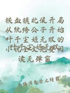 鐵血鎮北侯開局從紈绔公子開始葉千塵姬無雙的小說全文免費閱讀無彈窗