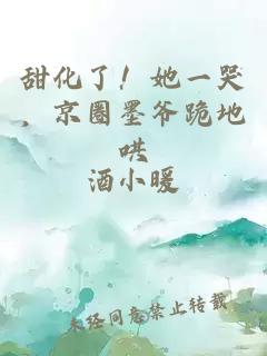 甜化了！她一哭，京圈墨爺跪地哄