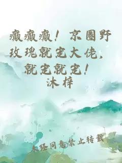 癲癲癲!京圈野玫瑰就寵大佬,就寵就寵!