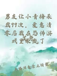 男友讓小青梅殺我99次,愛意清零后我在恐怖游戲里殺瘋了