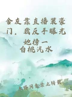 舍友靠直播裝豪門，我反手曝光她榜一