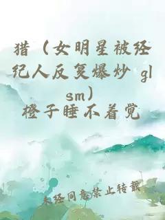 獵（女明星被經紀人反復爆炒 gl sm）