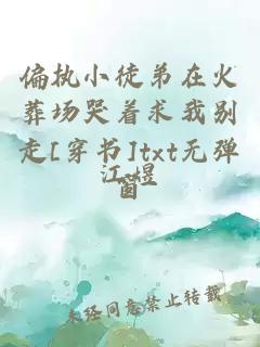 偏執小徒弟在火葬場哭著求我別走[穿書]txt無彈窗
