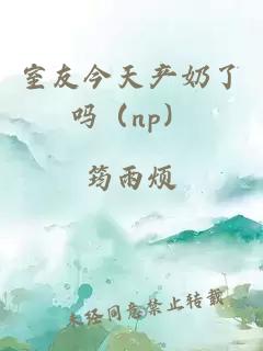 室友今天產(chǎn)奶了嗎（np）